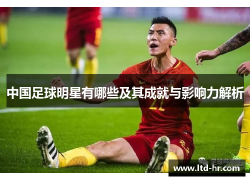 中国足球明星有哪些及其成就与影响力解析