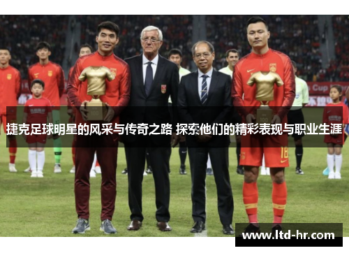 捷克足球明星的风采与传奇之路 探索他们的精彩表现与职业生涯