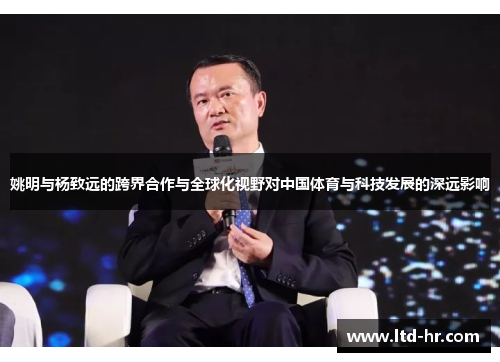 姚明与杨致远的跨界合作与全球化视野对中国体育与科技发展的深远影响