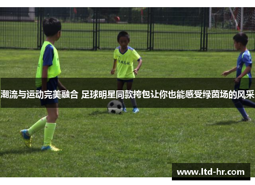 潮流与运动完美融合 足球明星同款挎包让你也能感受绿茵场的风采
