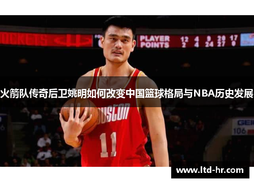 火箭队传奇后卫姚明如何改变中国篮球格局与NBA历史发展