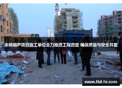余姚明庐项目施工单位全力推进工程进度 确保质量与安全并重