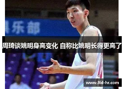 周琦谈姚明身高变化 自称比姚明长得更高了