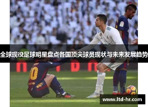 全球现役足球明星盘点各国顶尖球员现状与未来发展趋势