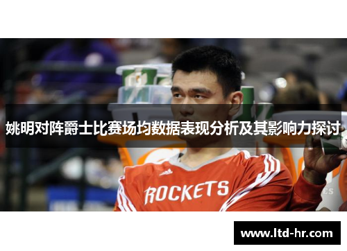 姚明对阵爵士比赛场均数据表现分析及其影响力探讨