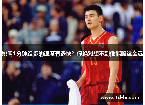 姚明1分钟跑步的速度有多快？你绝对想不到他能跑这么远