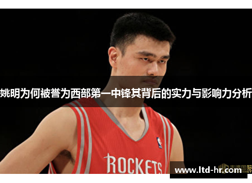 姚明为何被誉为西部第一中锋其背后的实力与影响力分析