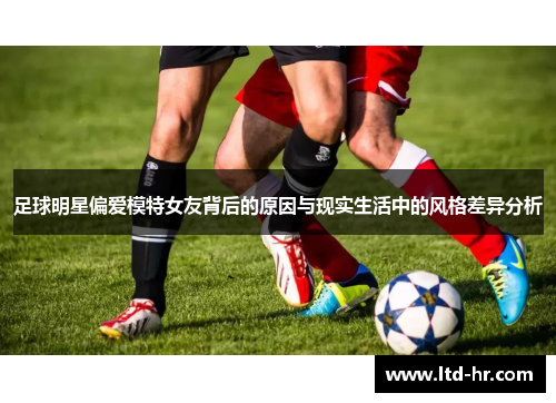 足球明星偏爱模特女友背后的原因与现实生活中的风格差异分析