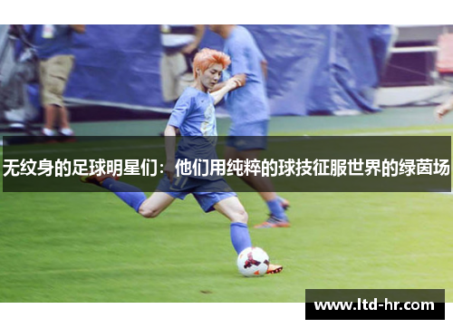 无纹身的足球明星们：他们用纯粹的球技征服世界的绿茵场