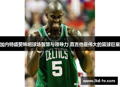 加内特盛赞姚明球场智慧与领导力 直言他是伟大的篮球巨星