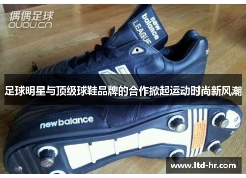 足球明星与顶级球鞋品牌的合作掀起运动时尚新风潮