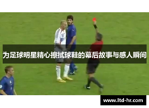为足球明星精心擦拭球鞋的幕后故事与感人瞬间