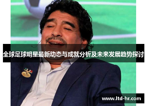 全球足球明星最新动态与成就分析及未来发展趋势探讨
