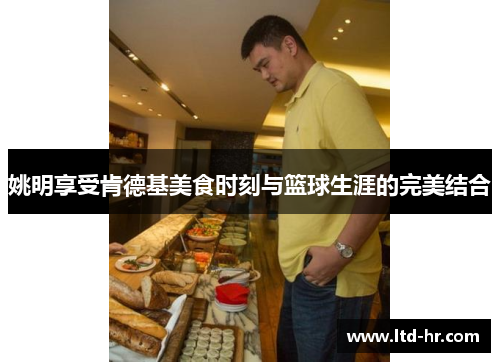 姚明享受肯德基美食时刻与篮球生涯的完美结合