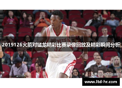2019126火箭对猛龙精彩比赛录像回放及精彩瞬间分析