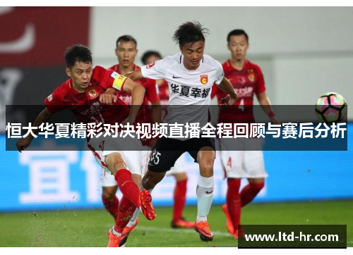 恒大华夏精彩对决视频直播全程回顾与赛后分析