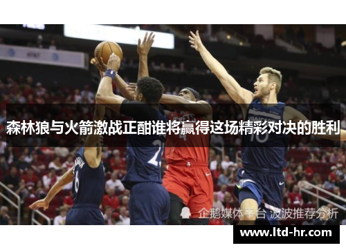 森林狼与火箭激战正酣谁将赢得这场精彩对决的胜利