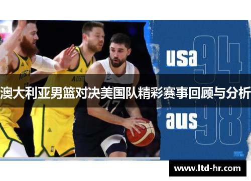 澳大利亚男篮对决美国队精彩赛事回顾与分析
