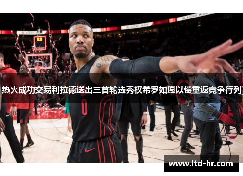 热火成功交易利拉德送出三首轮选秀权希罗如愿以偿重返竞争行列