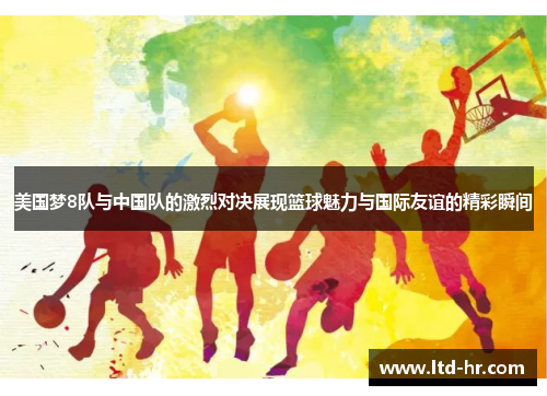美国梦8队与中国队的激烈对决展现篮球魅力与国际友谊的精彩瞬间