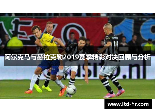 阿尔克马与赫拉克勒2019赛季精彩对决回顾与分析